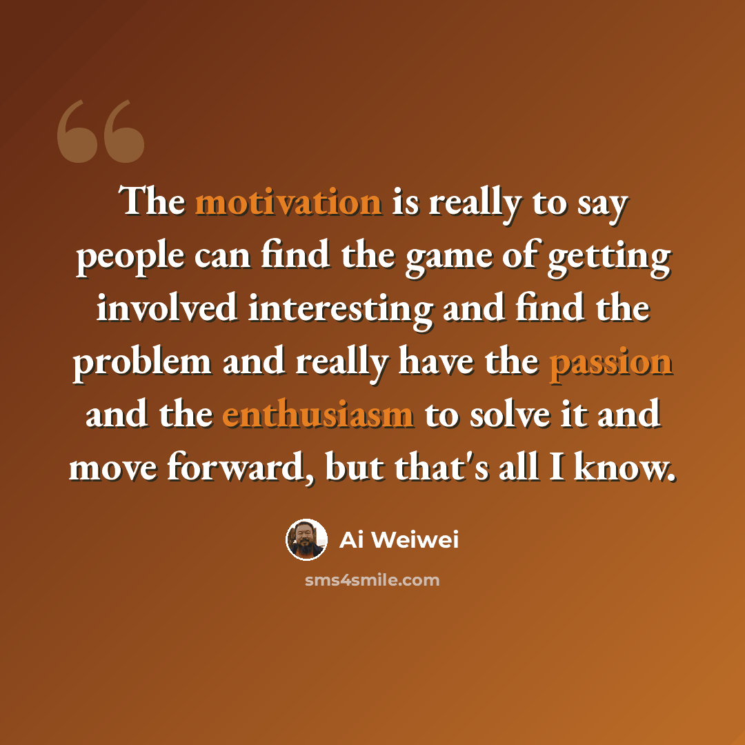 “The motivation is really to say people can find the game of getting involved interesting and find the problem and really have the passion and the enthusiasm to solve it and move forward, but that's all I know.” quote by Ai Weiwei