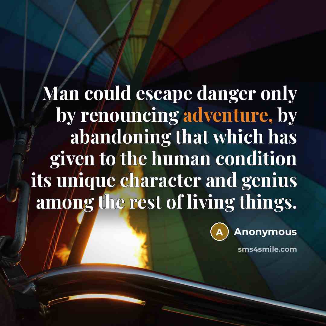 “Man could escape danger only by renouncing adventure, by abandoning that which has given to the human condition its unique character and genius among the rest of living things.” quote by Anonymous