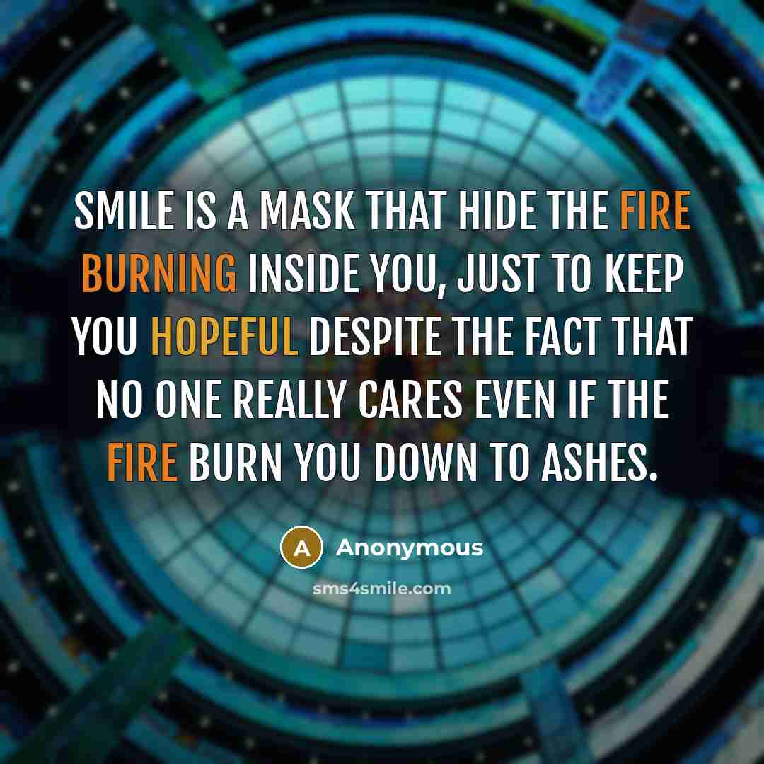 “Smile is a mask that hide the fire burning inside you, just to keep you hopeful despite the fact that no one really cares even if the fire burn you down to ashes.” quote by Anonymous