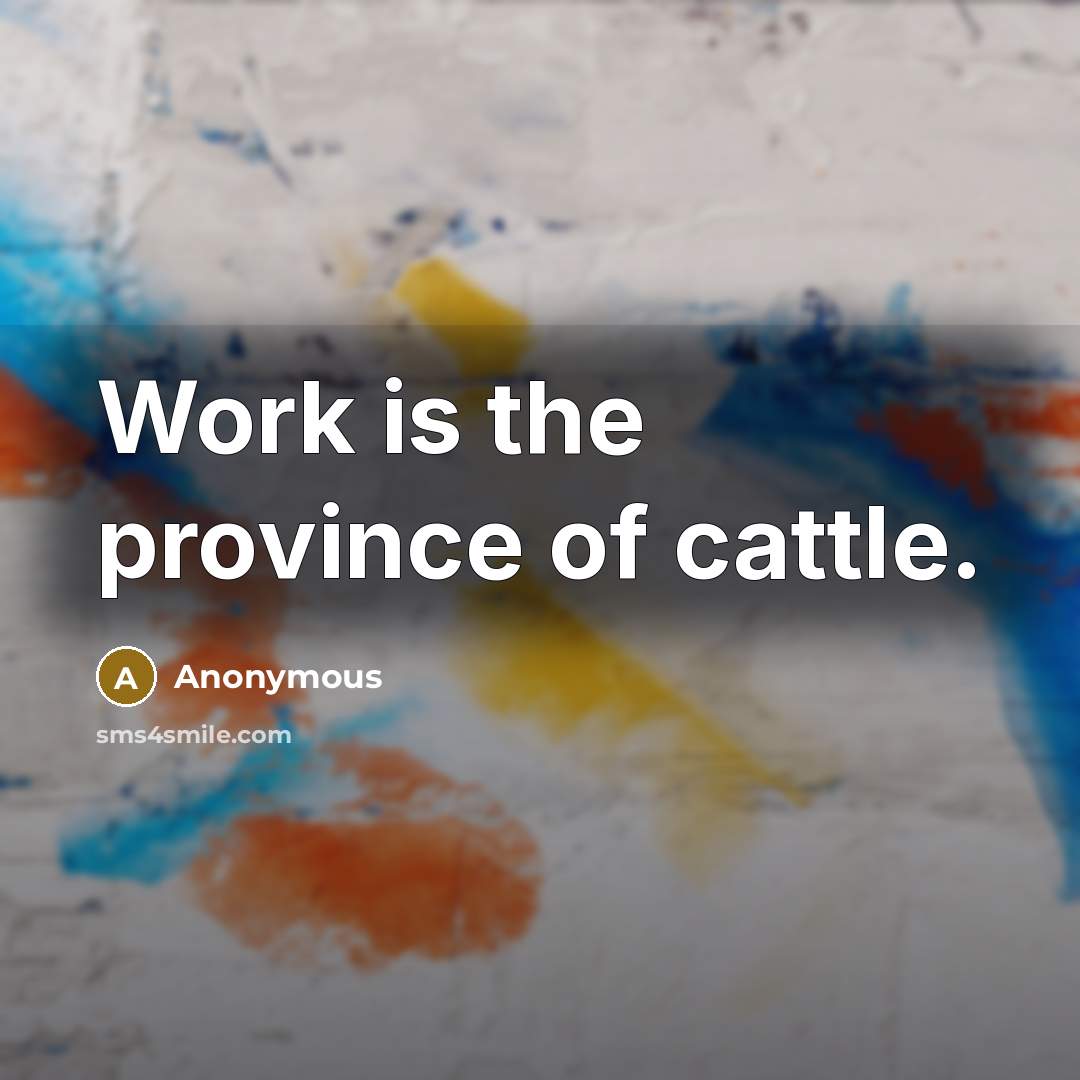 “Work is the province of cattle.” quote by Anonymous