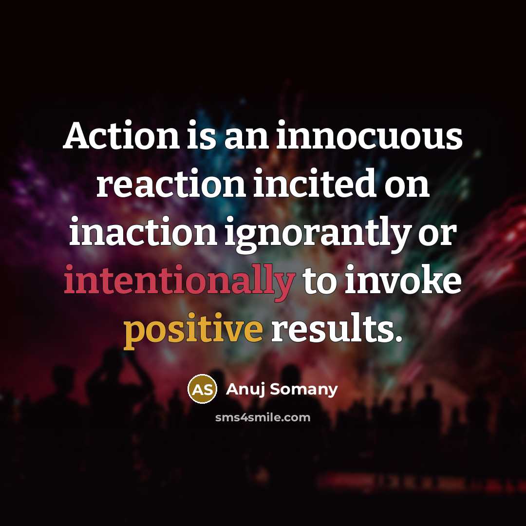 “Action is an innocuous reaction incited on inaction ignorantly or intentionally to invoke positive results.” quote by Anuj Somany