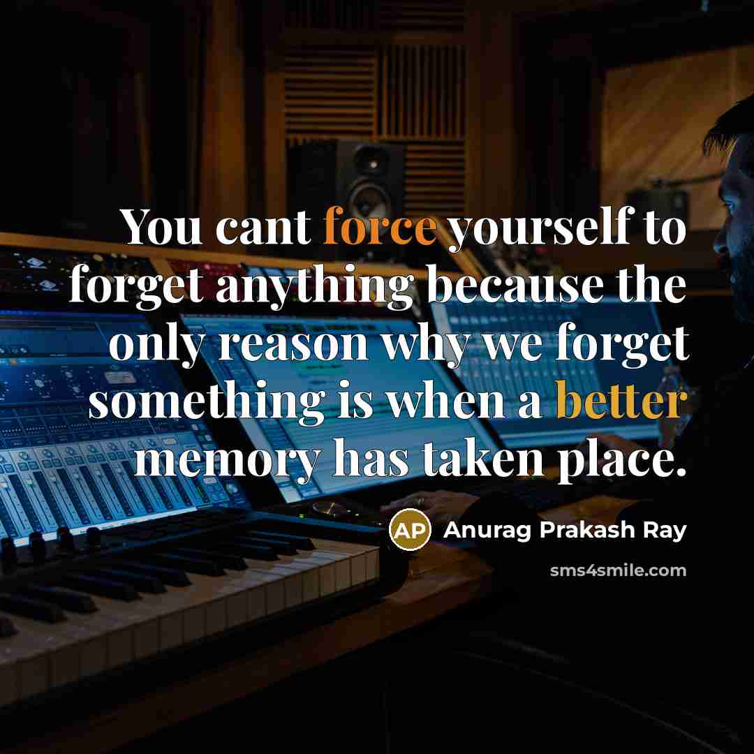 “You cant force yourself to forget anything because the only reason why we forget something is when a better memory has taken place.” quote by Anurag Prakash Ray