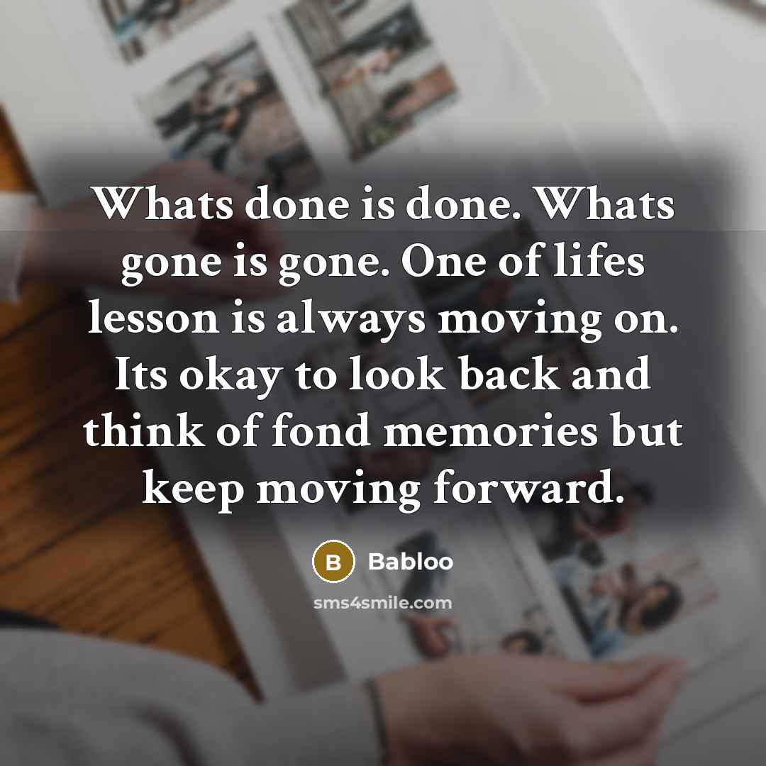 “Whats done is done. Whats gone is gone. One of lifes lesson is always moving on. Its okay to look back and think of fond memories but keep moving forward.” quote by Babloo