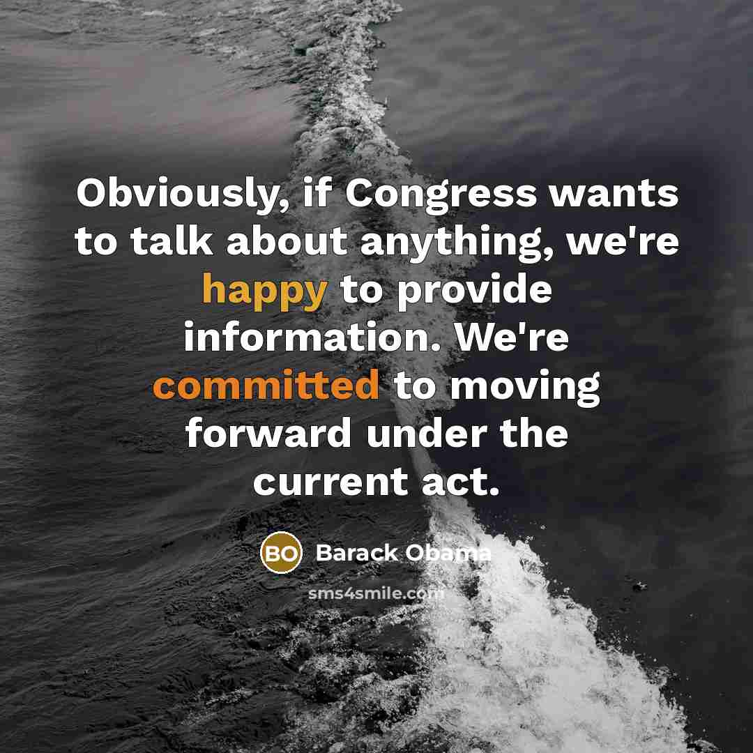 “Obviously, if Congress wants to talk about anything, we're happy to provide information. We're committed to moving forward under the current act.” quote by Barack Obama