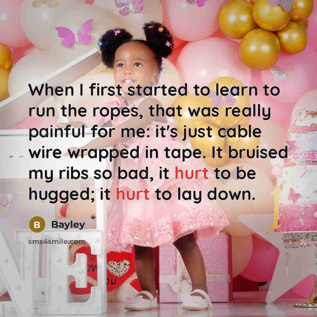 “When I first started to learn to run the ropes, that was really painful for me: it's just cable wire wrapped in tape. It bruised my ribs so bad, it hurt to be hugged; it hurt to lay down.” quote by Bayley