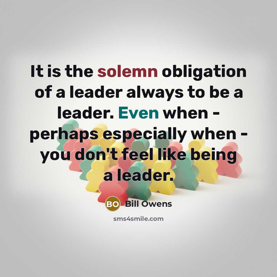“It is the solemn obligation of a leader always to be a leader. Even when - perhaps especially when - you don't feel like being a leader.” quote by Bill Owens
