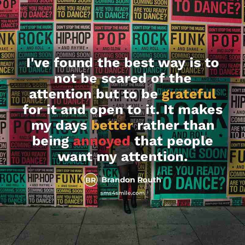 “I've found the best way is to not be scared of the attention but to be grateful for it and open to it. It makes my days better rather than being annoyed that people want my attention.” quote by Brandon Routh