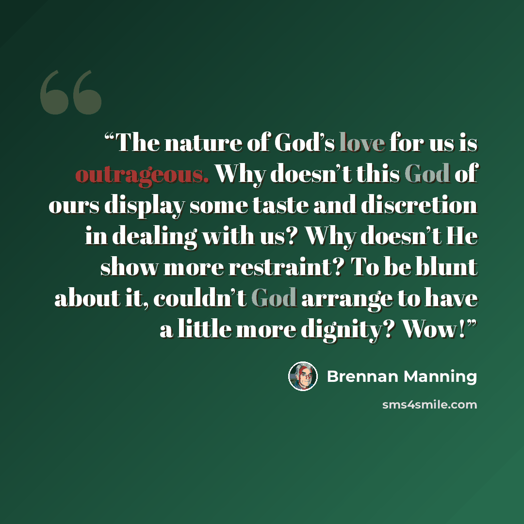 “The nature of God’s love for us is outrageous. Why doesn’t this God of ours display some taste and discretion in dealing with us? Why doesn’t He show more restraint? To be blunt about it, couldn’t God arrange to have a little more dignity? Wow!” quote by Brennan Manning