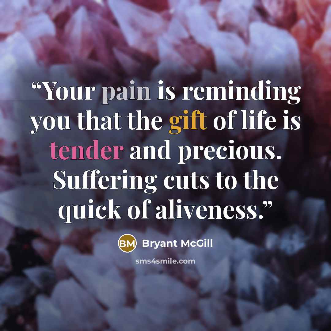 “Your pain is reminding you that the gift of life is tender and precious. Suffering cuts to the quick of aliveness.” quote by Bryant McGill