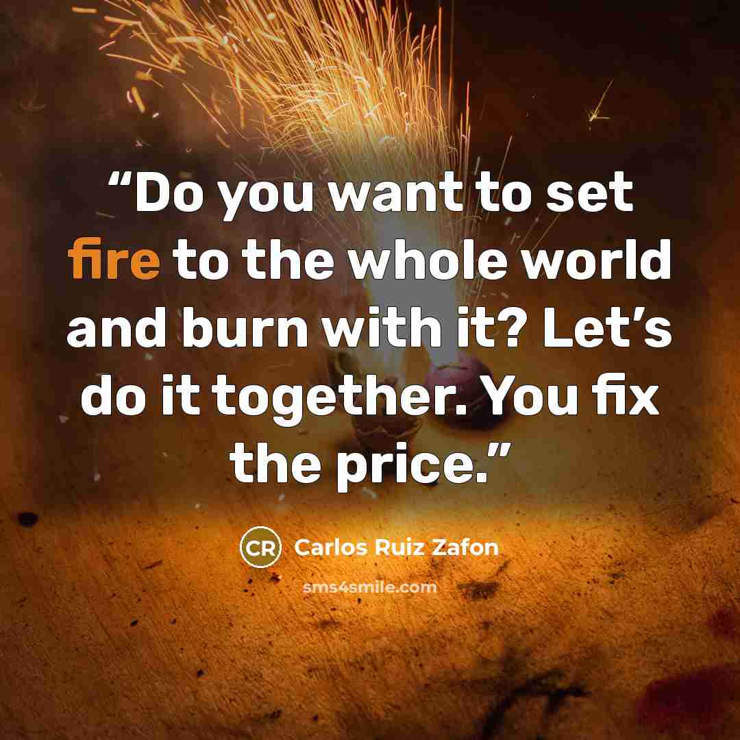 “Do you want to set fire to the whole world and burn with it? Let’s do it together. You fix the price.” quote by Carlos Ruiz Zafon