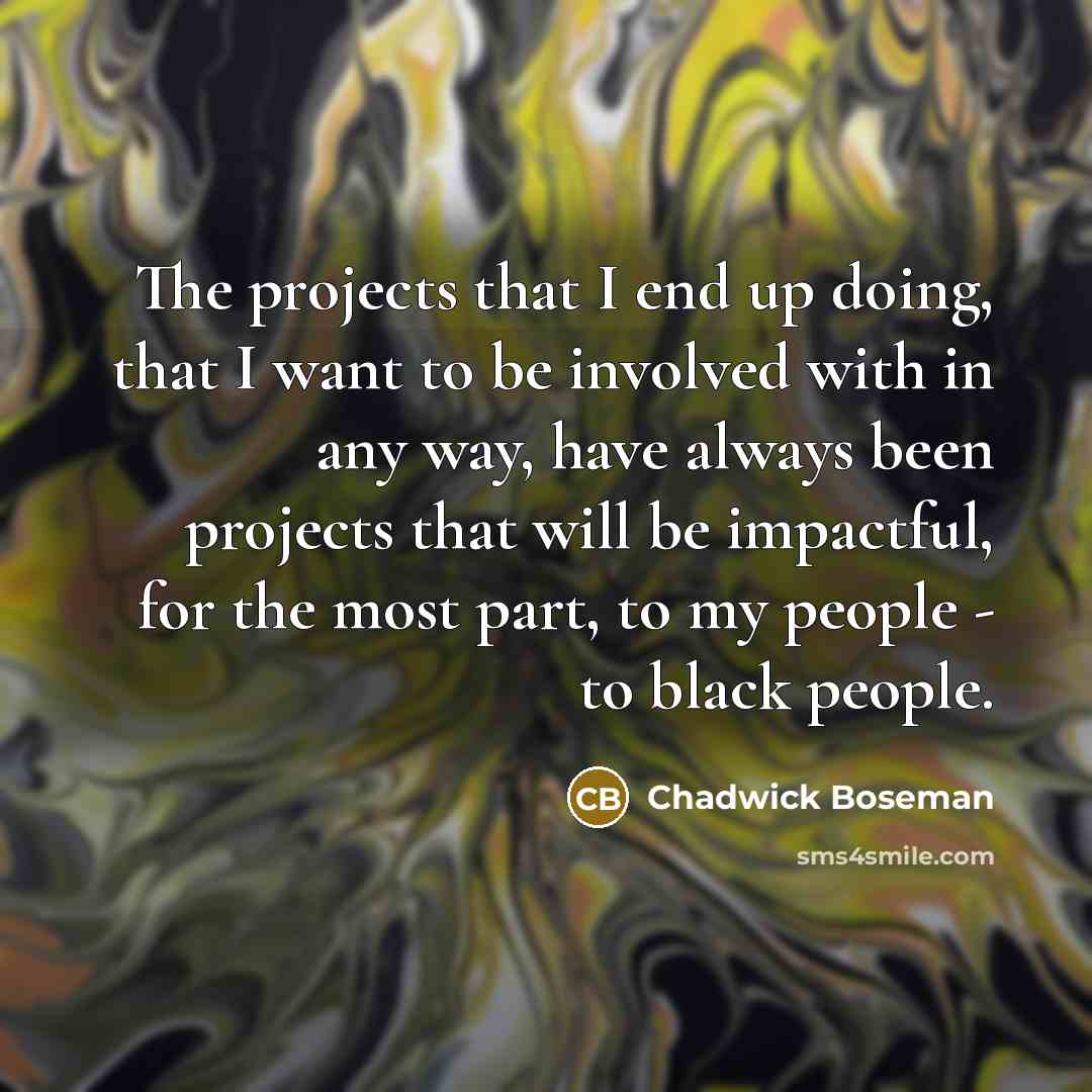 “The projects that I end up doing, that I want to be involved with in any way, have always been projects that will be impactful, for the most part, to my people - to black people.” quote by Chadwick Boseman