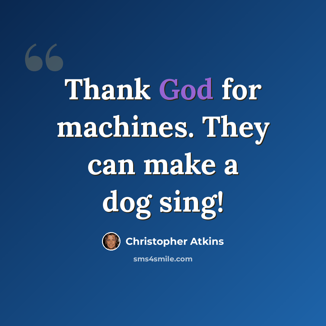 “Thank God for machines. They can make a dog sing!” quote by Christopher Atkins