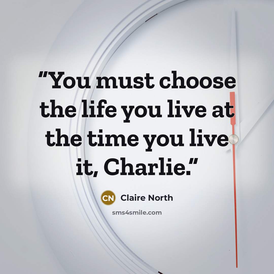 “You must choose the life you live at the time you live it, Charlie.” quote by Claire North