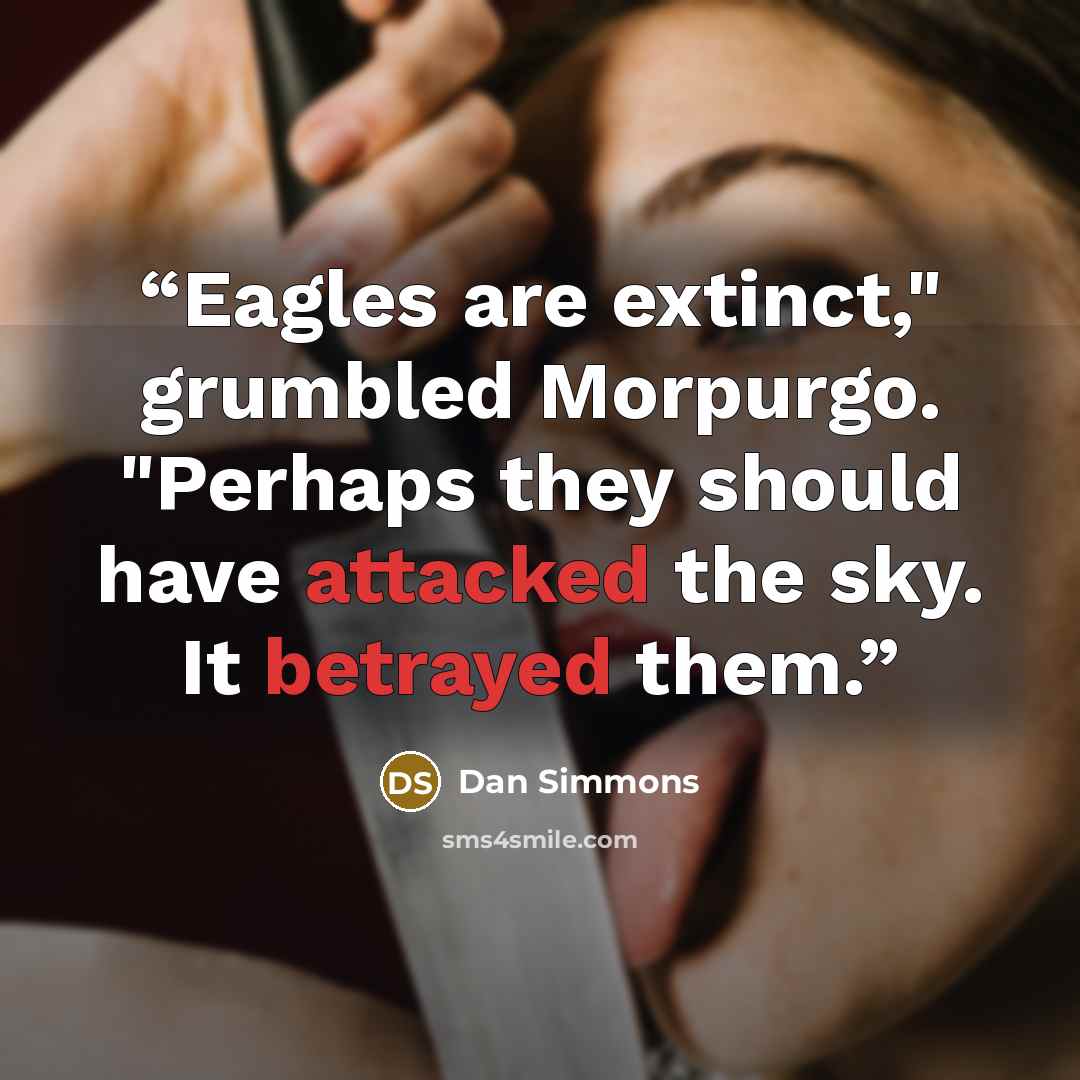 “Eagles are extinct," grumbled Morpurgo. "Perhaps they should have attacked the sky. It betrayed them.” quote by Dan Simmons
