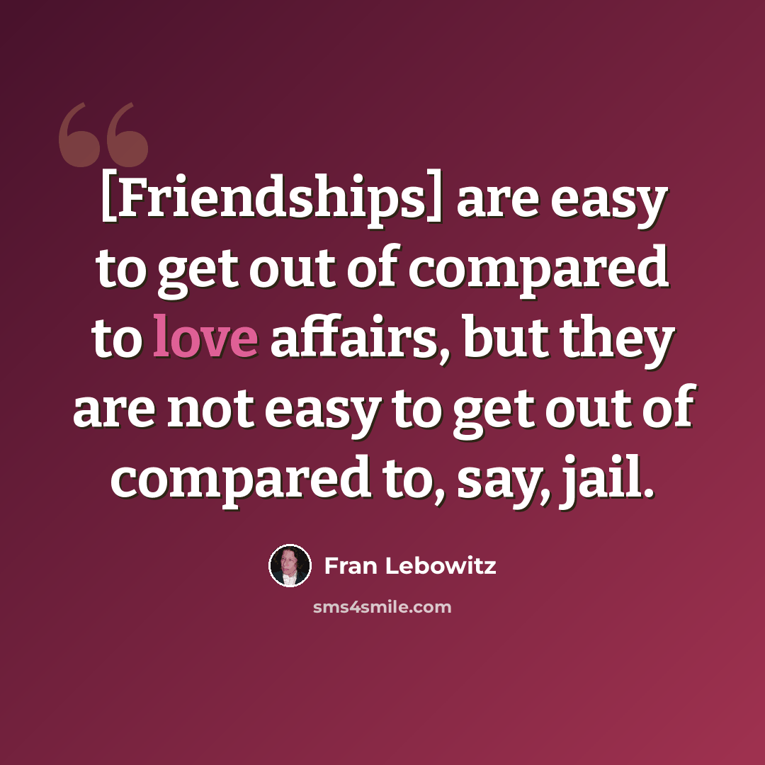“[Friendships] are easy to get out of compared to love affairs, but they are not easy to get out of compared to, say, jail.” quote by Fran Lebowitz
