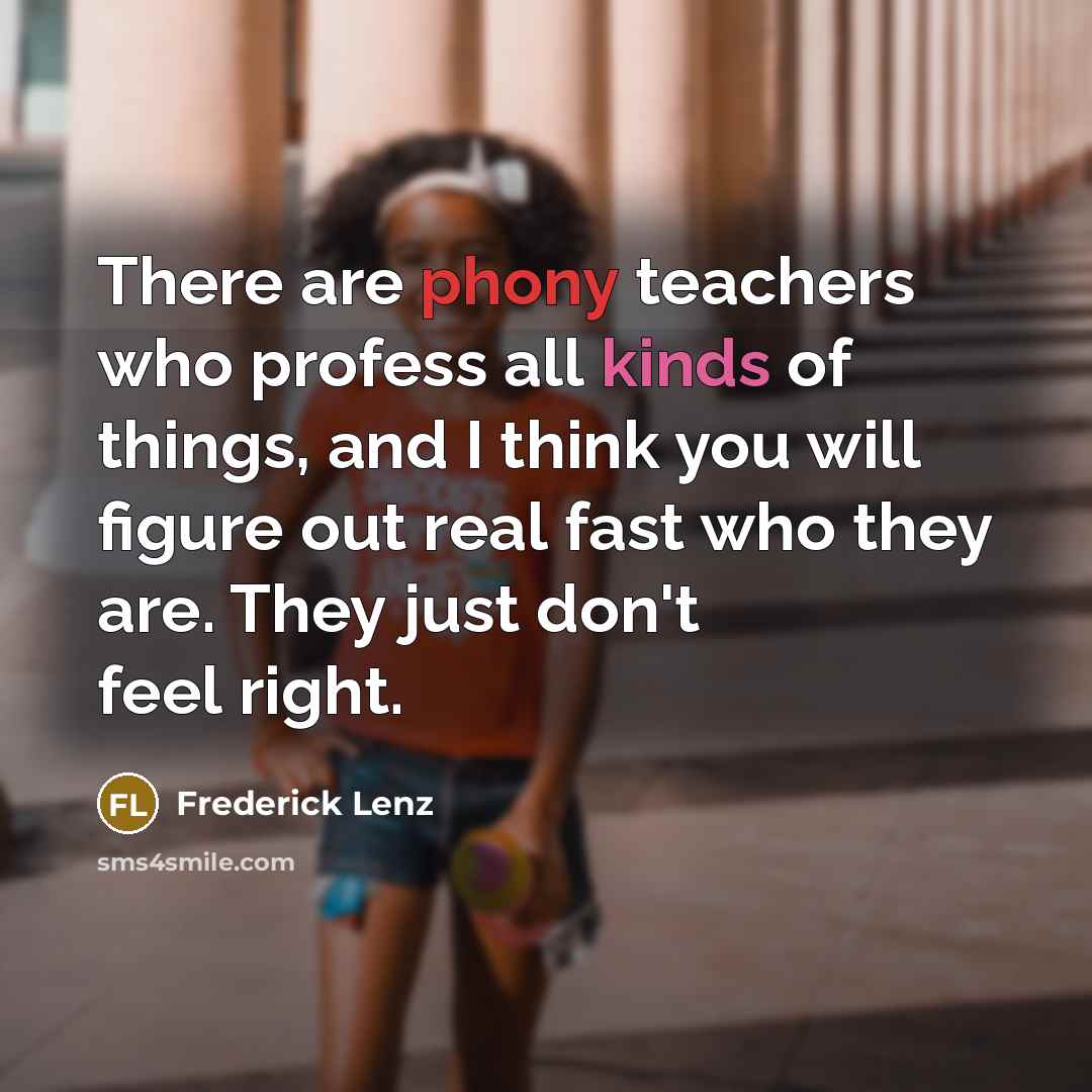“There are phony teachers who profess all kinds of things, and I think you will figure out real fast who they are. They just don't feel right.” quote by Frederick Lenz
