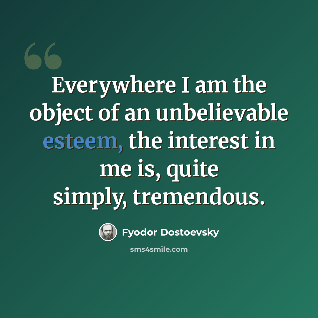 “Everywhere I am the object of an unbelievable esteem, the interest in me is, quite simply, tremendous.” quote by Fyodor Dostoevsky