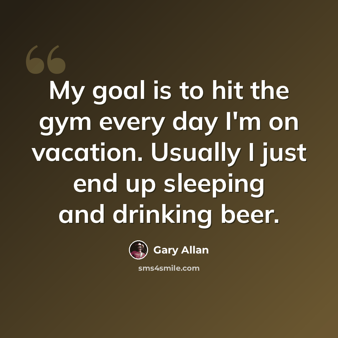 “My goal is to hit the gym every day I'm on vacation. Usually I just end up sleeping and drinking beer.” quote by Gary Allan
