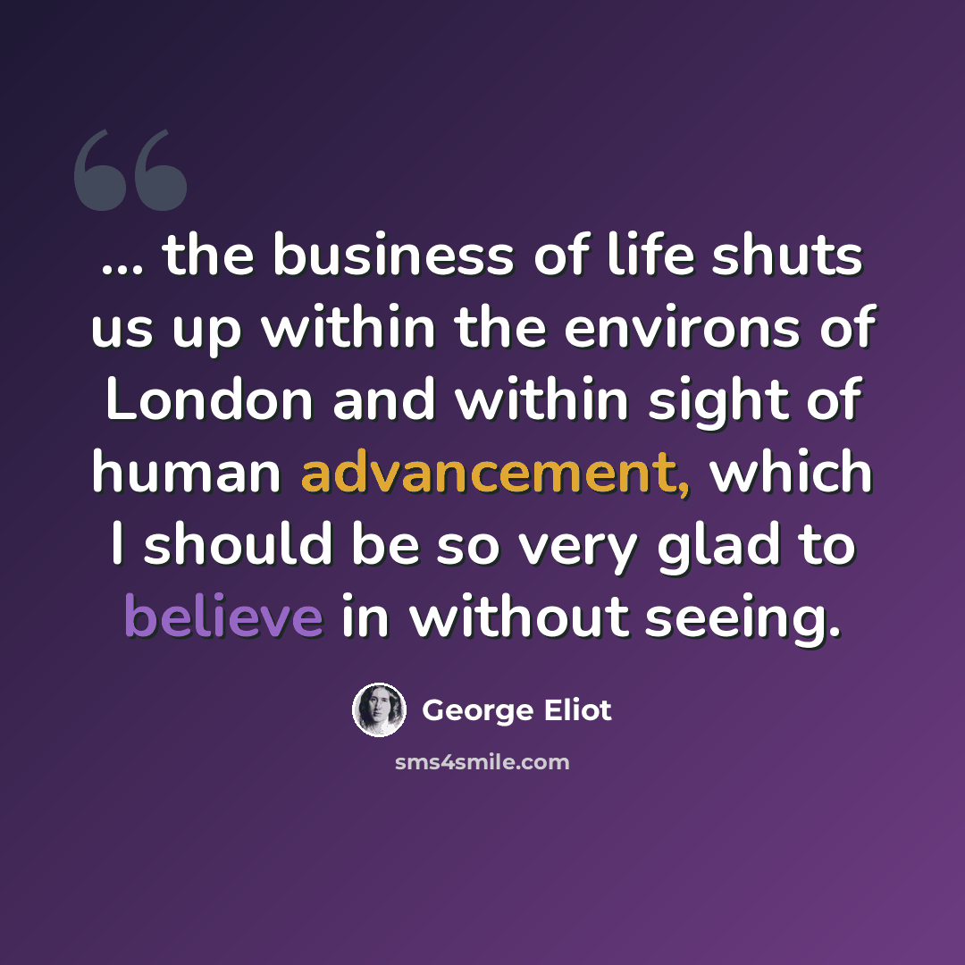 “... the business of life shuts us up within the environs of London and within sight of human advancement, which I should be so very glad to believe in without seeing.” quote by George Eliot