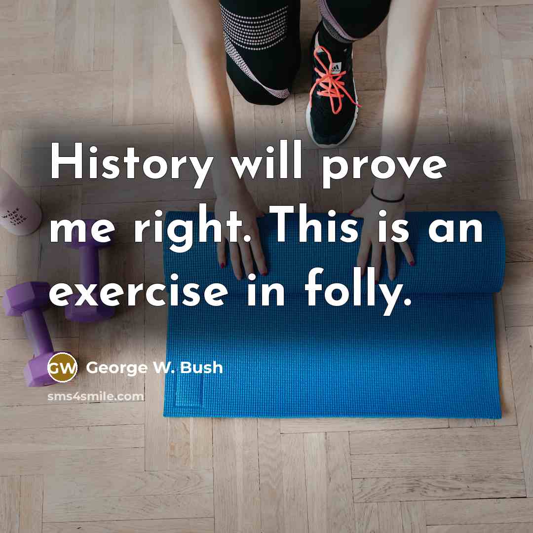 “History will prove me right. This is an exercise in folly.” quote by George W. Bush