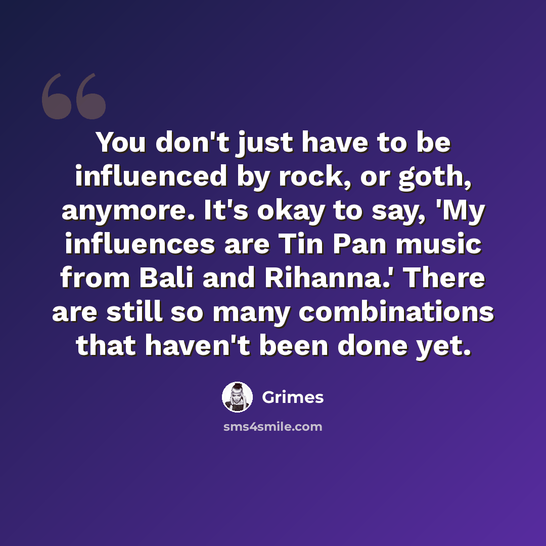 “You don't just have to be influenced by rock, or goth, anymore. It's okay to say, 'My influences are Tin Pan music from Bali and Rihanna.' There are still so many combinations that haven't been done yet.” quote by Grimes