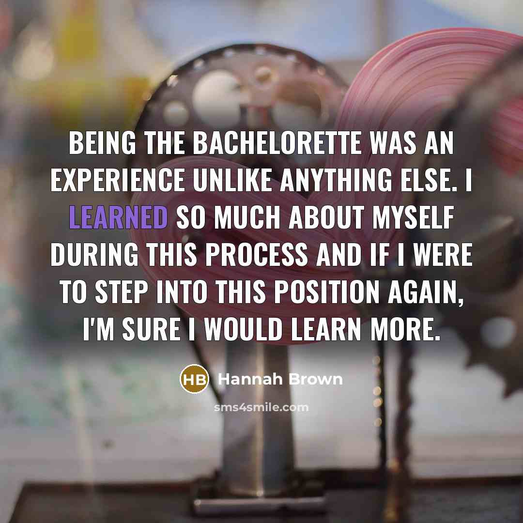 “Being the Bachelorette was an experience unlike anything else. I learned so much about myself during this process and if I were to step into this position again, I'm sure I would learn more.” quote by Hannah Brown
