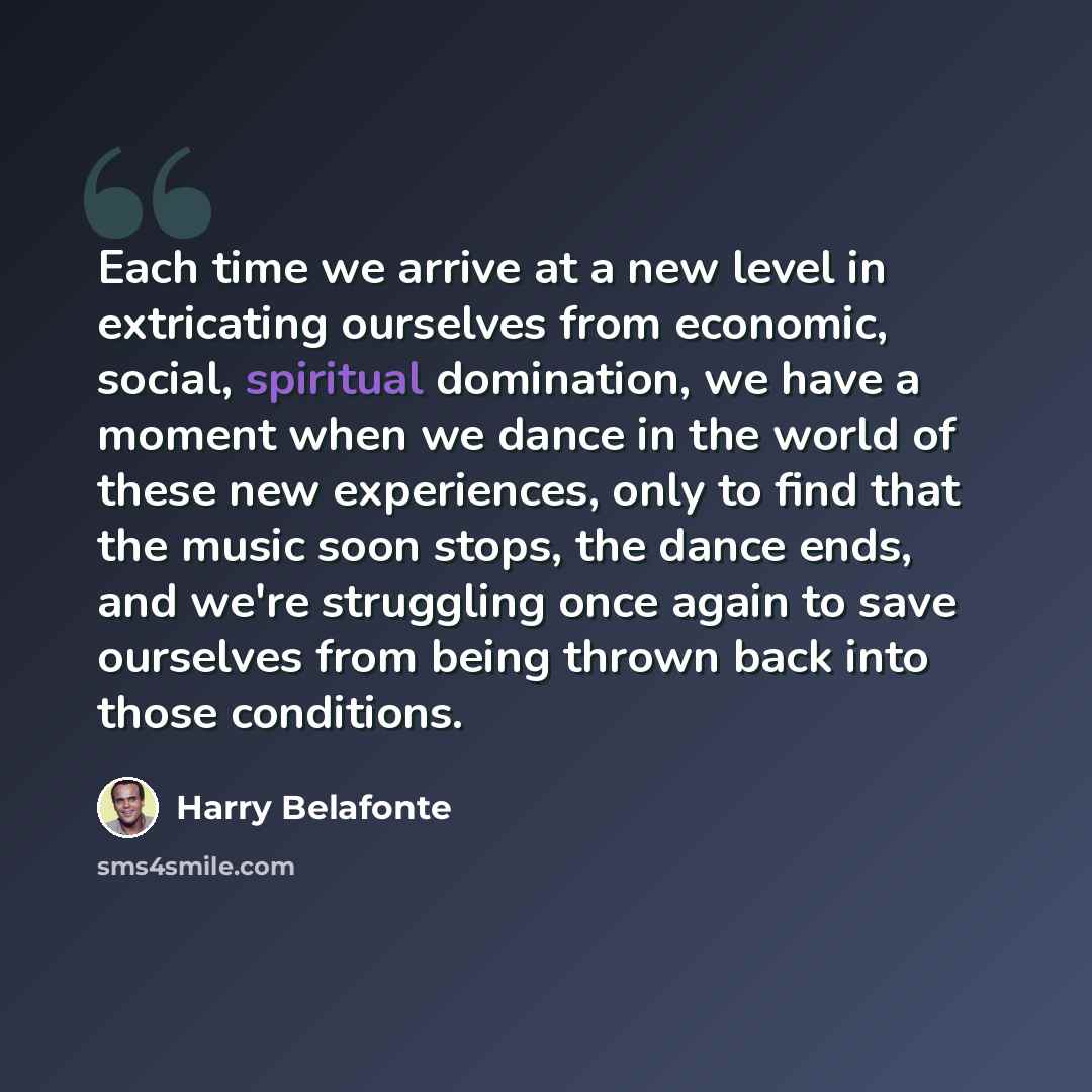 “Each time we arrive at a new level in extricating ourselves from economic, social, spiritual domination, we have a moment when we dance in the world of these new experiences, only to find that the music soon stops, the dance ends, and we're struggling once again to save ourselves from being thrown…” quote by Harry Belafonte