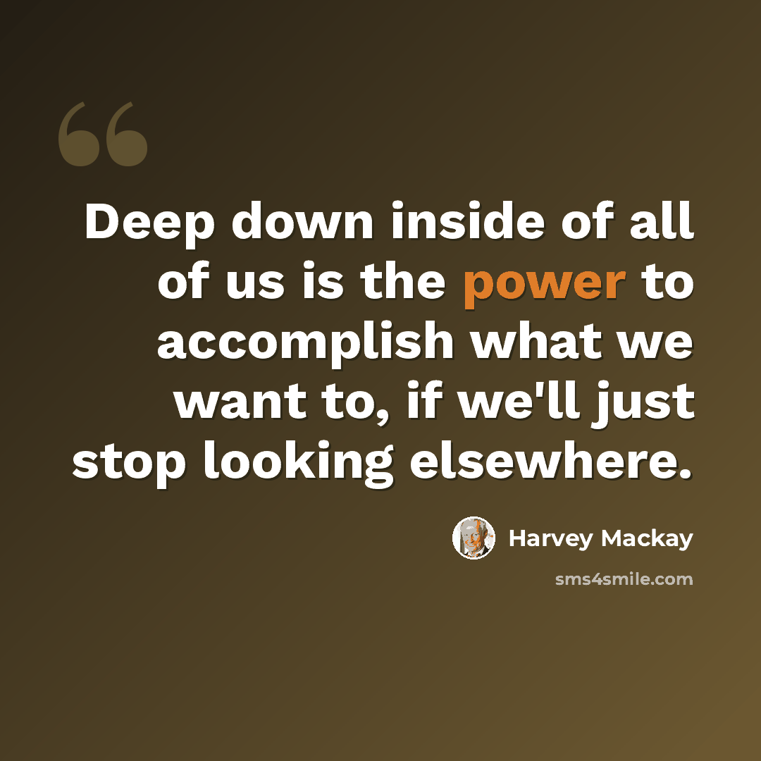“Deep down inside of all of us is the power to accomplish what we want to, if we'll just stop looking elsewhere.” quote by Harvey Mackay