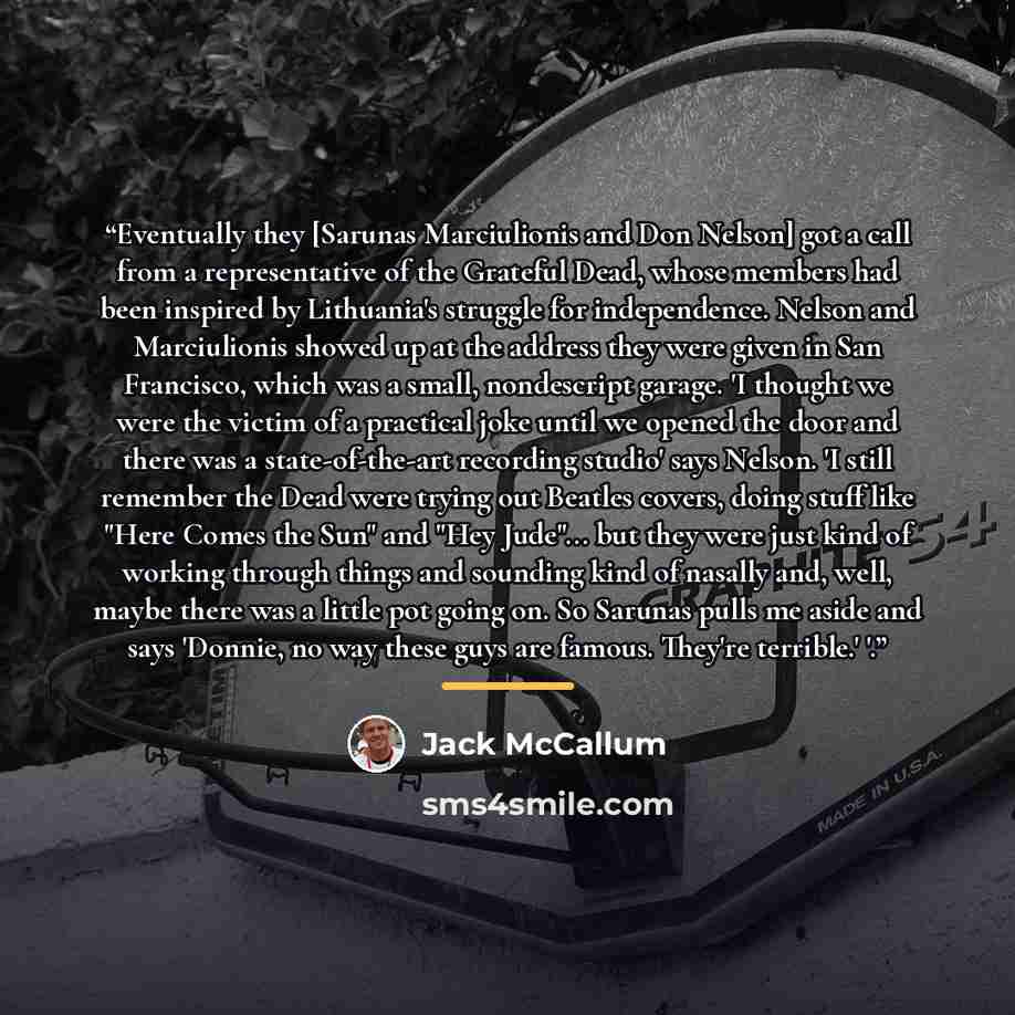 “Eventually they [Sarunas Marciulionis and Don Nelson] got a call from a representative of the Grateful Dead, whose members had been inspired by Lithuania's struggle for independence. Nelson and Marciulionis showed up at the address they were given in San Francisco, which was a small, nondescript…” quote by Jack McCallum