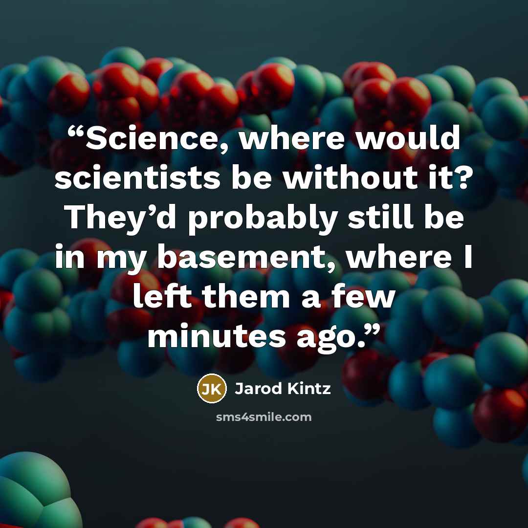 “Science, where would scientists be without it? They’d probably still be in my basement, where I left them a few minutes ago.” quote by Jarod Kintz
