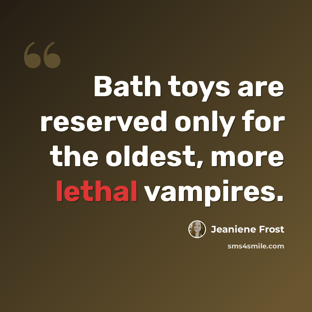 “Bath toys are reserved only for the oldest, more lethal vampires.” quote by Jeaniene Frost