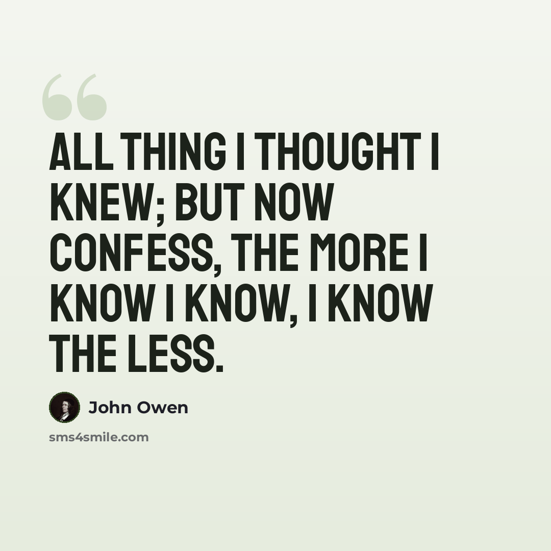 “All thing I thought I knew; but now confess, the more I know I know, I know the less.” quote by John Owen