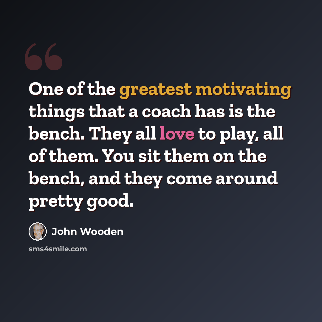 “One of the greatest motivating things that a coach has is the bench. They all love to play, all of them. You sit them on the bench, and they come around pretty good.” quote by John Wooden