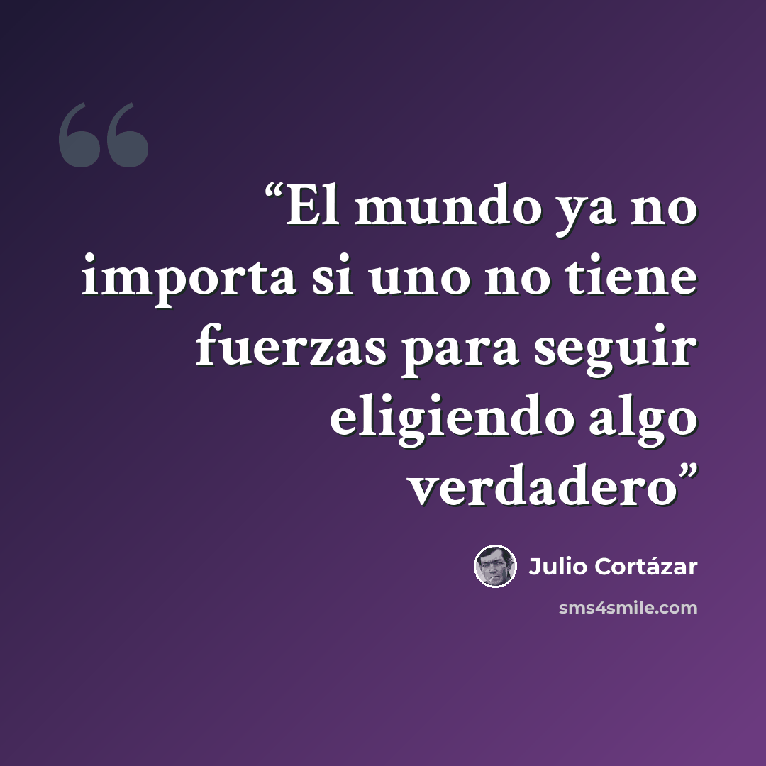 “El mundo ya no importa si uno no tiene fuerzas para seguir eligiendo algo verdadero” quote by Julio Cortázar