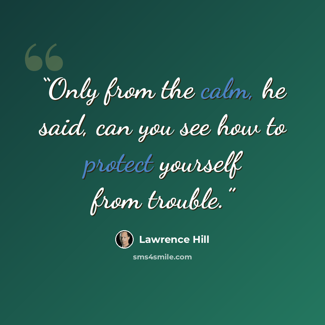 “Only from the calm, he said, can you see how to protect yourself from trouble.” quote by Lawrence Hill