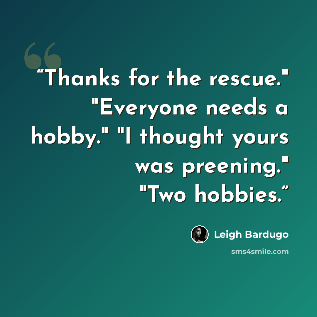 “Thanks for the rescue." "Everyone needs a hobby." "I thought yours was preening." "Two hobbies.” quote by Leigh Bardugo