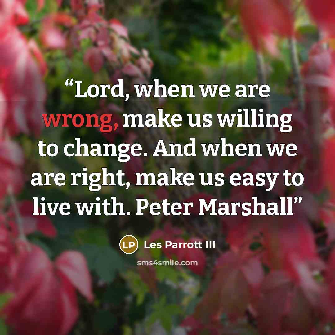 “Lord, when we are wrong, make us willing to change. And when we are right, make us easy to live with. Peter Marshall” quote by Les Parrott III