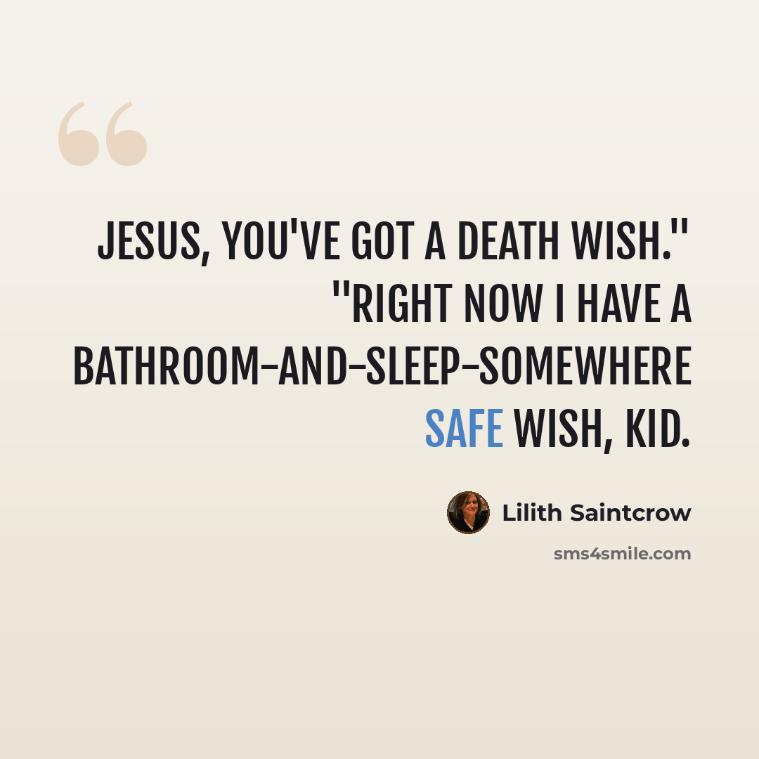 “Jesus, you've got a death wish." "Right now I have a bathroom-and-sleep-somewhere safe wish, kid.” quote by Lilith Saintcrow