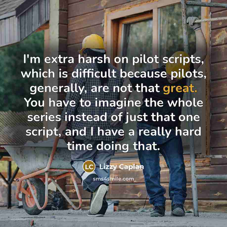 “I'm extra harsh on pilot scripts, which is difficult because pilots, generally, are not that great. You have to imagine the whole series instead of just that one script, and I have a really hard time doing that.” quote by Lizzy Caplan