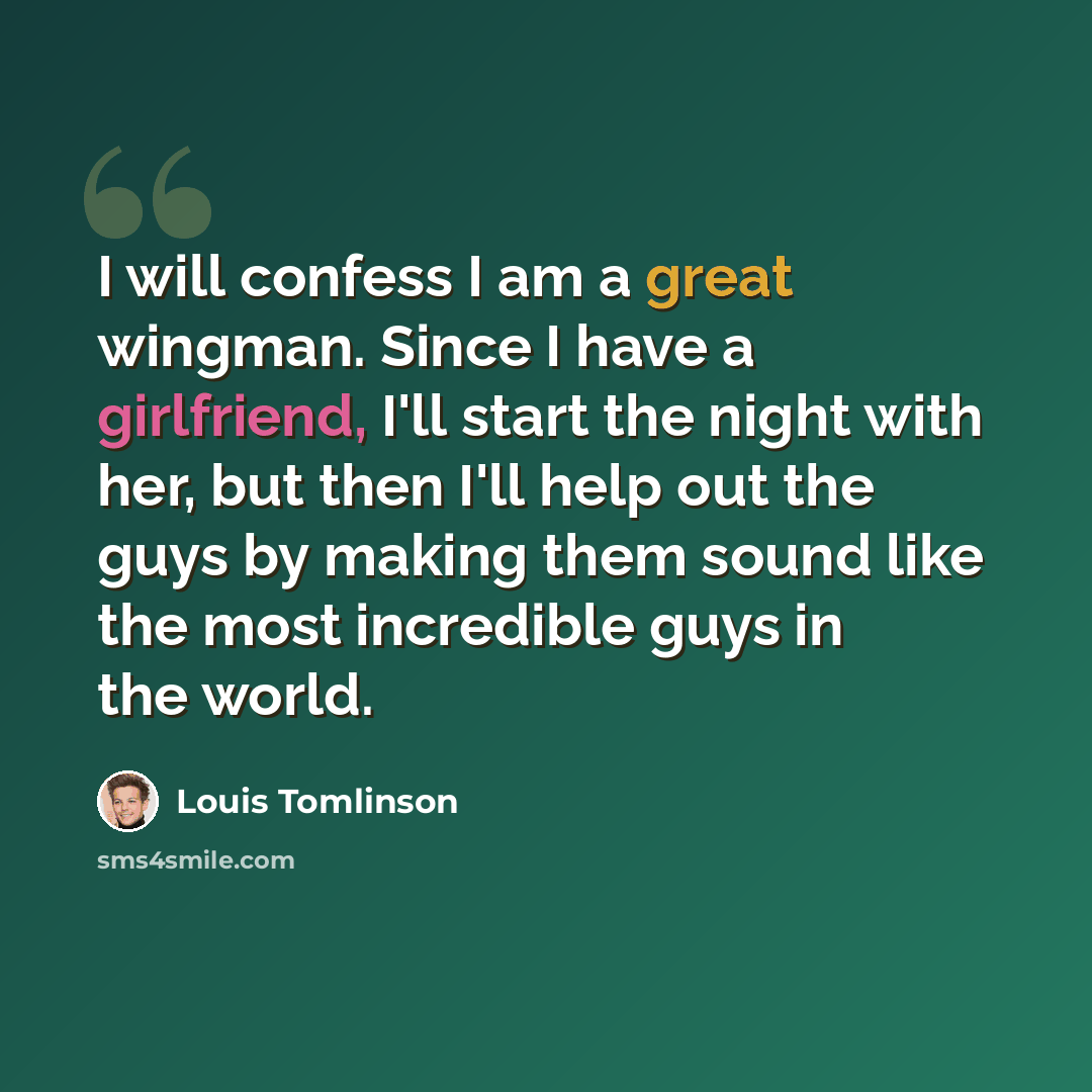 “I will confess I am a great wingman. Since I have a girlfriend, I'll start the night with her, but then I'll help out the guys by making them sound like the most incredible guys in the world.” quote by Louis Tomlinson