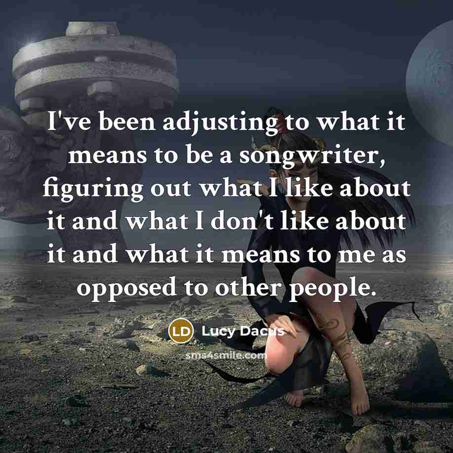 “I've been adjusting to what it means to be a songwriter, figuring out what I like about it and what I don't like about it and what it means to me as opposed to other people.” quote by Lucy Dacus