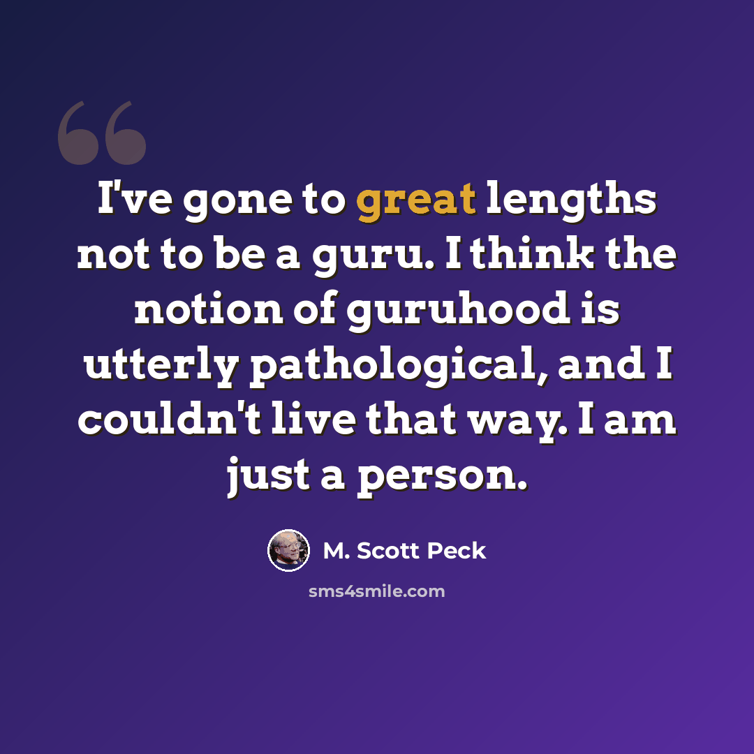 “I've gone to great lengths not to be a guru. I think the notion of guruhood is utterly pathological, and I couldn't live that way. I am just a person.” quote by M. Scott Peck