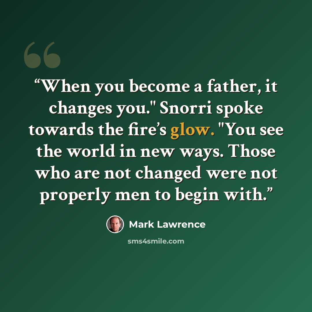 “When you become a father, it changes you." Snorri spoke towards the fire’s glow. "You see the world in new ways. Those who are not changed were not properly men to begin with.” quote by Mark Lawrence