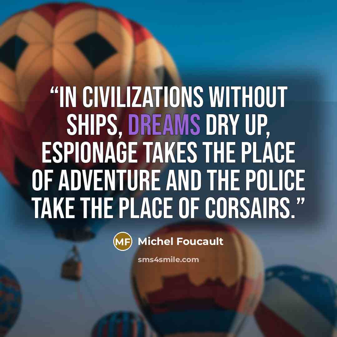 “In civilizations without ships, dreams dry up, espionage takes the place of adventure and the police take the place of corsairs.” quote by Michel Foucault