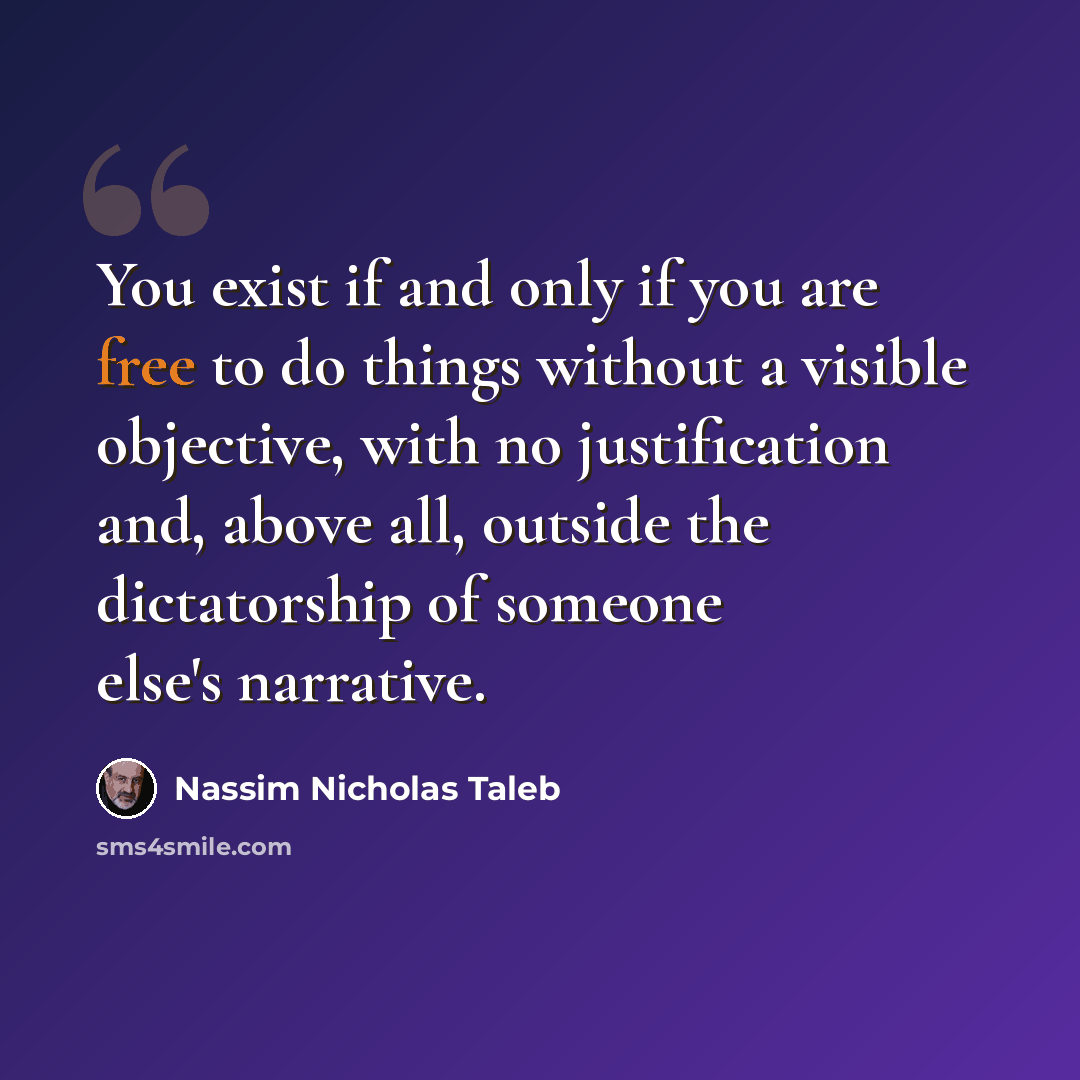 “You exist if and only if you are free to do things without a visible objective, with no justification and, above all, outside the dictatorship of someone else's narrative.” quote by Nassim Nicholas Taleb