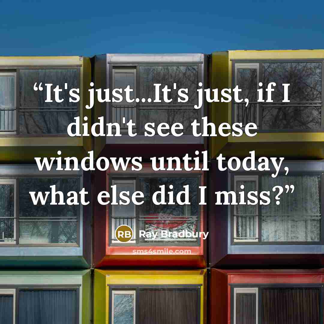 “It's just...It's just, if I didn't see these windows until today, what else did I miss?” quote by Ray Bradbury
