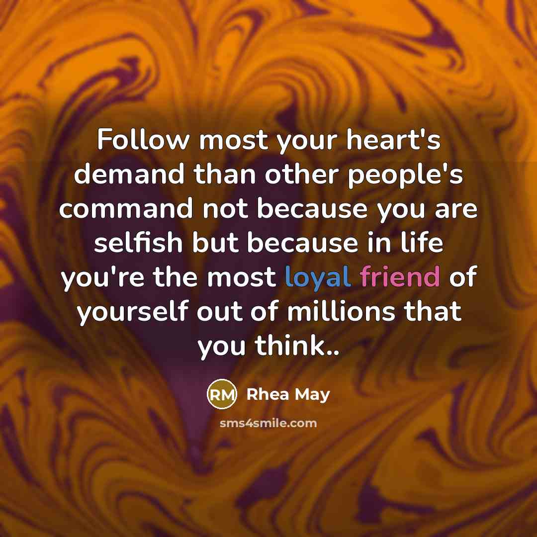 “Follow most your heart's demand than other people's command not because you are selfish but because in life you're the most loyal friend of yourself out of millions that you think..” quote by Rhea May