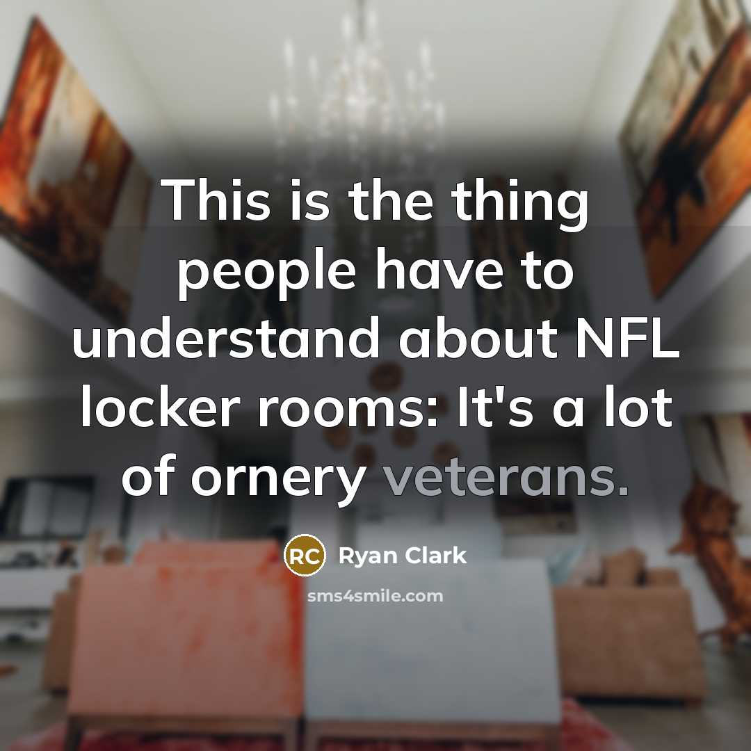 “This is the thing people have to understand about NFL locker rooms: It's a lot of ornery veterans.” quote by Ryan Clark