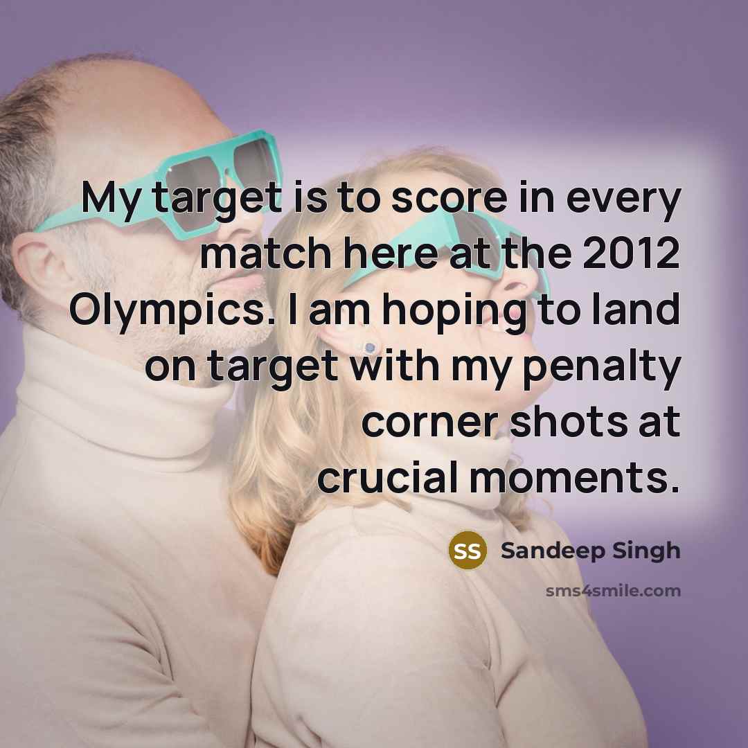 “My target is to score in every match here at the 2012 Olympics. I am hoping to land on target with my penalty corner shots at crucial moments.” quote by Sandeep Singh