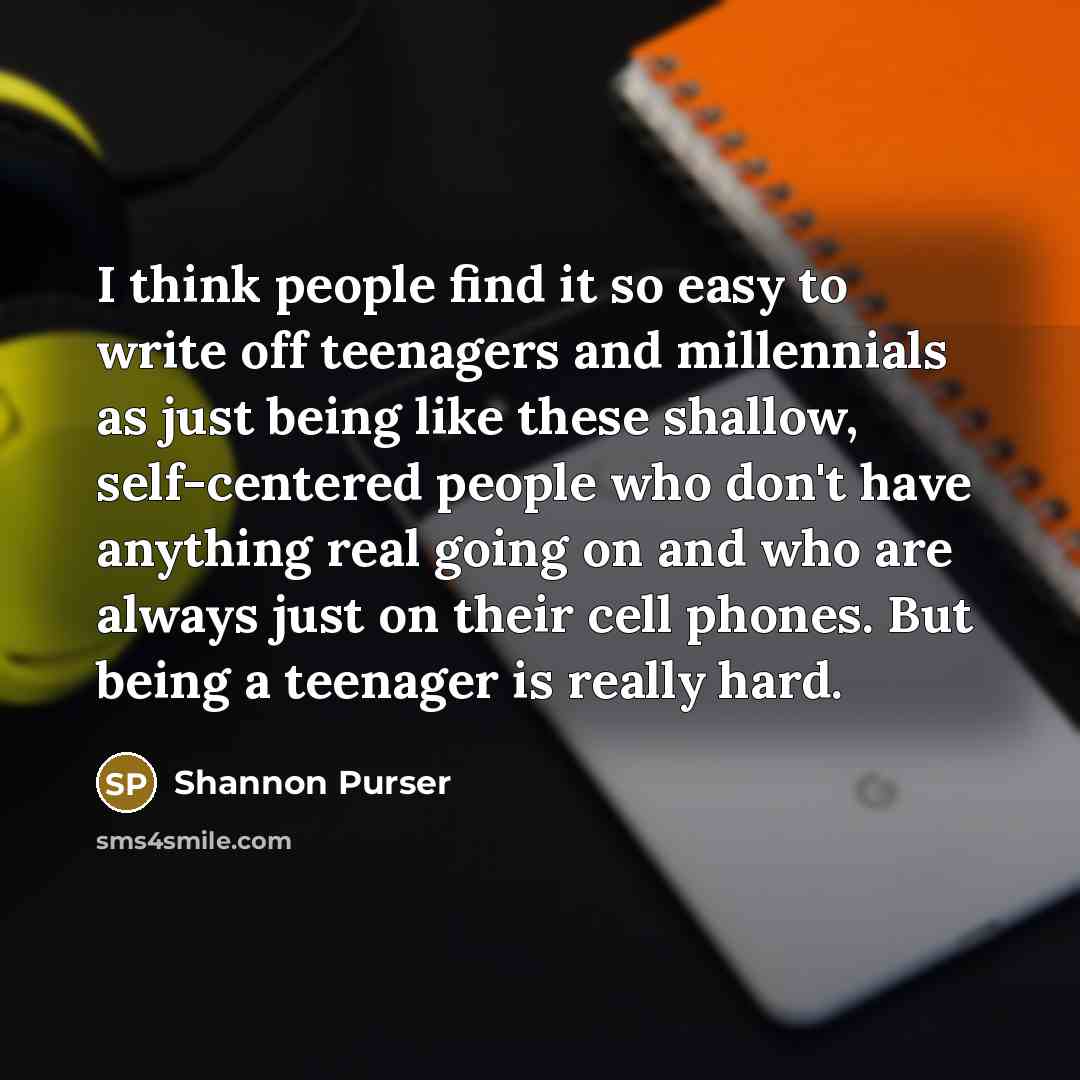 “I think people find it so easy to write off teenagers and millennials as just being like these shallow, self-centered people who don't have anything real going on and who are always just on their cell phones. But being a teenager is really hard.” quote by Shannon Purser